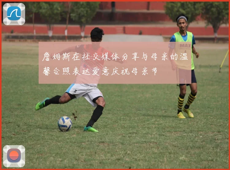 詹姆斯在社交媒体分享与母亲的温馨合照表达爱意庆祝母亲节