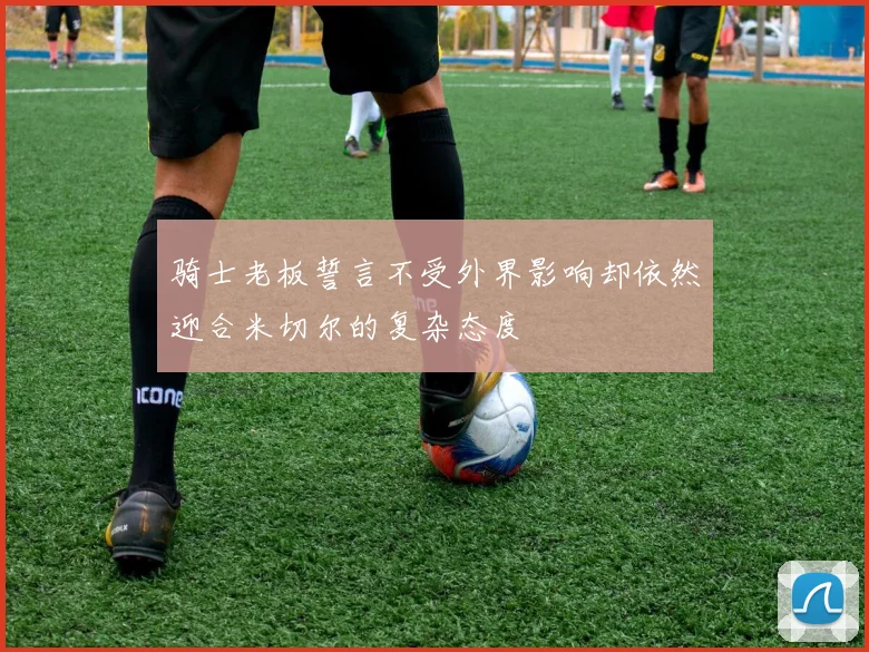 骑士老板誓言不受外界影响却依然迎合米切尔的复杂态度