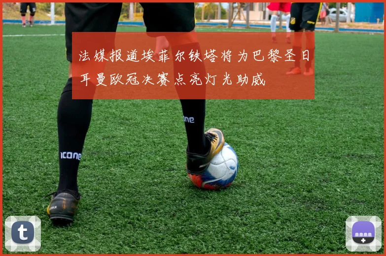 法媒报道埃菲尔铁塔将为巴黎圣日耳曼欧冠决赛点亮灯光助威