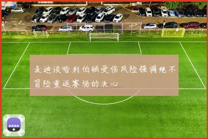 麦迪谈哈利伯顿受伤风险强调绝不冒险重返赛场的决心