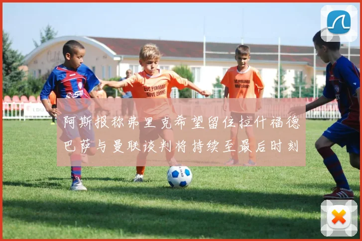 阿斯报称弗里克希望留住拉什福德巴萨与曼联谈判将持续至最后时刻