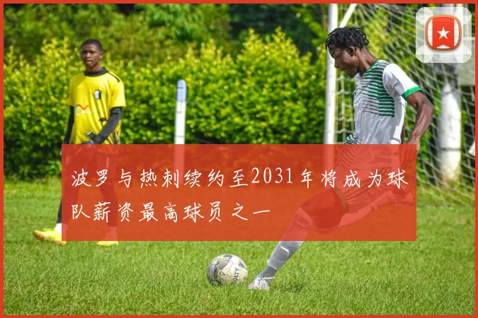 波罗与热刺续约至2031年将成为球队薪资最高球员之一