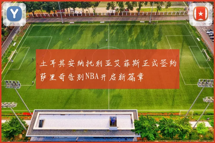 土耳其安纳托利亚艾菲斯正式签约萨里奇告别NBA开启新篇章