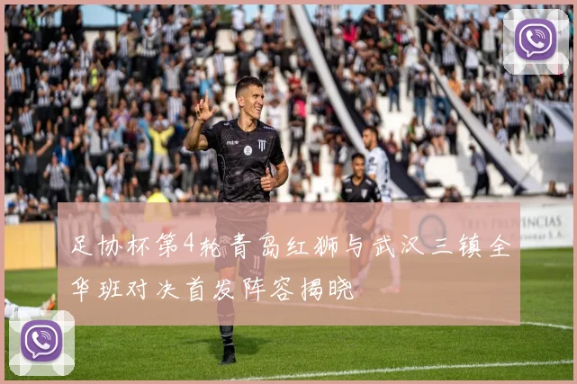 足协杯第4轮青岛红狮与武汉三镇全华班对决首发阵容揭晓