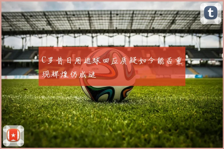 C罗昔日用进球回应质疑如今能否重现辉煌仍成谜