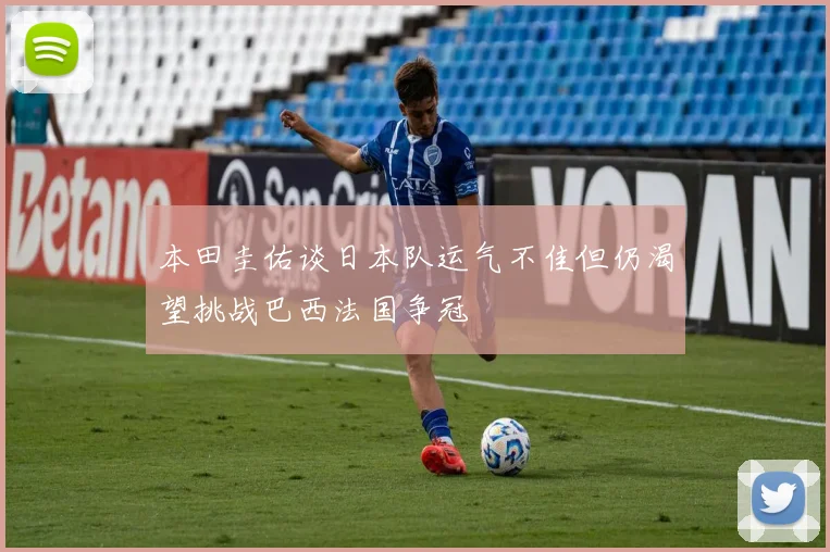 本田圭佑谈日本队运气不佳但仍渴望挑战巴西法国争冠