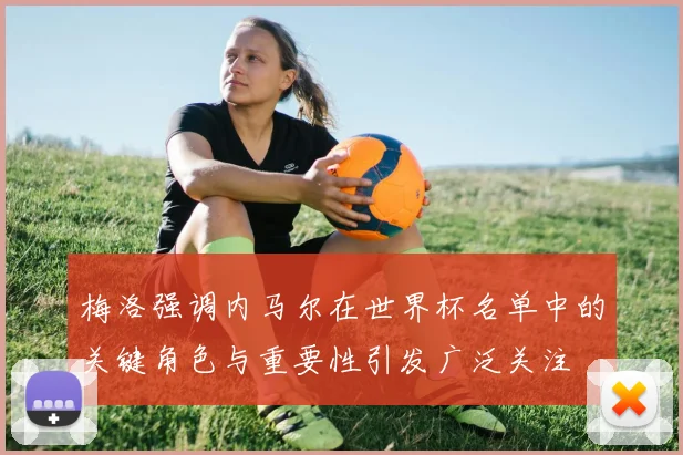 梅洛强调内马尔在世界杯名单中的关键角色与重要性引发广泛关注