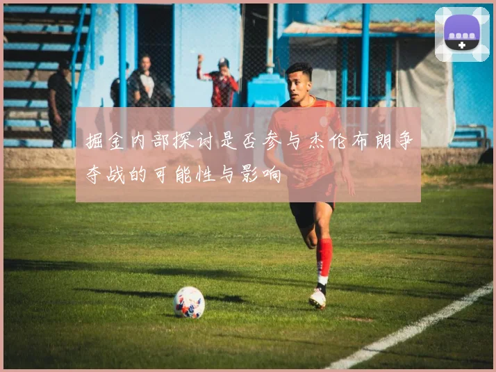 掘金内部探讨是否参与杰伦布朗争夺战的可能性与影响
