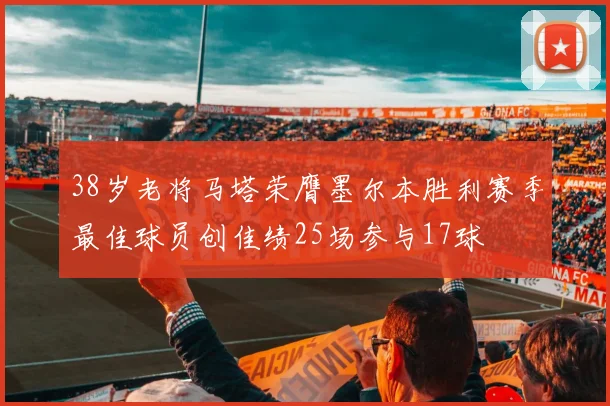 38岁老将马塔荣膺墨尔本胜利赛季最佳球员创佳绩25场参与17球