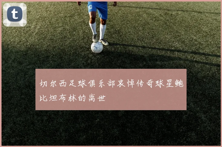 切尔西足球俱乐部哀悼传奇球星鲍比坦布林的离世