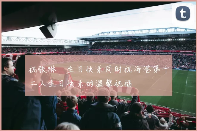 祝张琳芃生日快乐同时祝海港第十二人生日快乐的温馨祝福