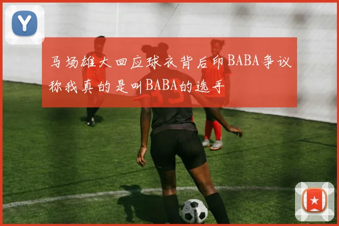 马场雄大回应球衣背后印BABA争议称我真的是叫BABA的选手