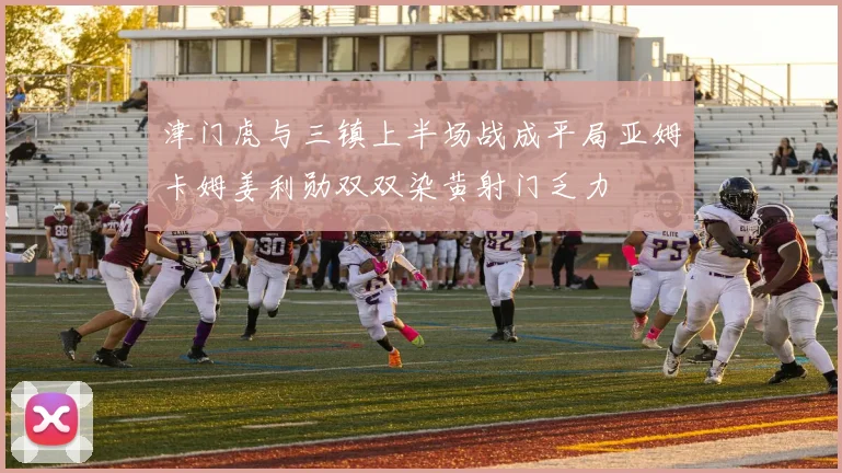 津门虎与三镇上半场战成平局亚姆卡姆姜利勋双双染黄射门乏力
