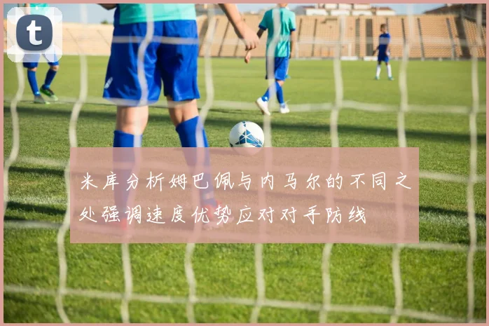 米库分析姆巴佩与内马尔的不同之处强调速度优势应对对手防线