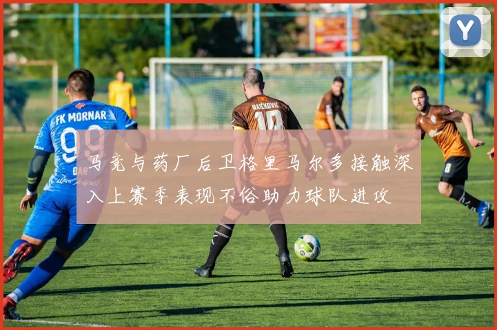 马竞与药厂后卫格里马尔多接触深入上赛季表现不俗助力球队进攻