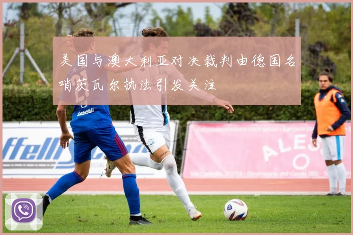 美国与澳大利亚对决裁判由德国名哨茨瓦尔执法引发关注