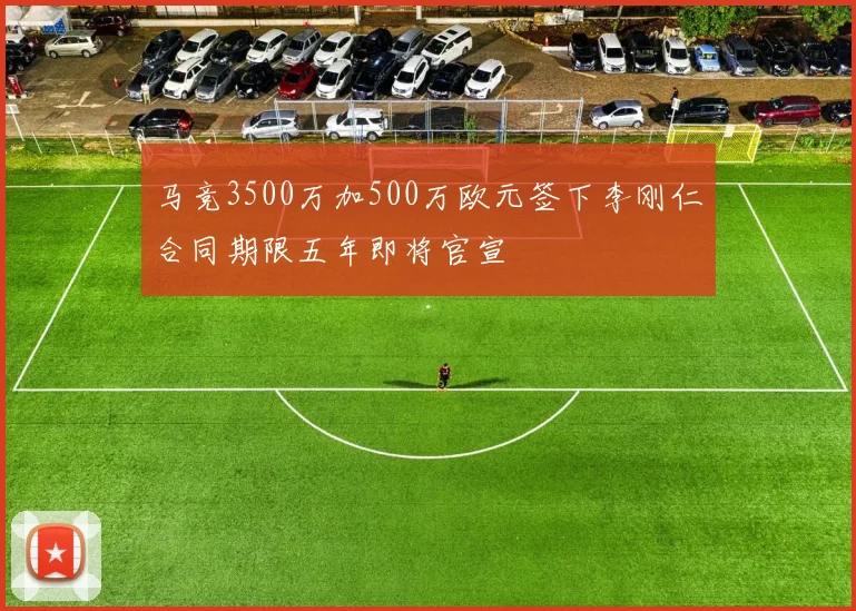 马竞3500万加500万欧元签下李刚仁合同期限五年即将官宣