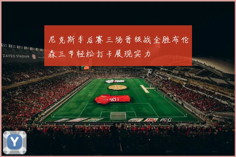 尼克斯季后赛三场晋级战全胜布伦森三节轻松打卡展现实力