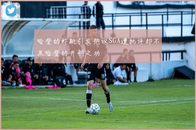 哈登的虾跳引发热议SGA遭批评却不及哈登的开创之功