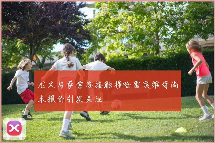 尤文与萨索洛接触穆哈雷莫维奇尚未报价引发关注