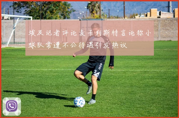 埃及记者评论麦卡利斯特言论称小球队常遭不公待遇引发热议