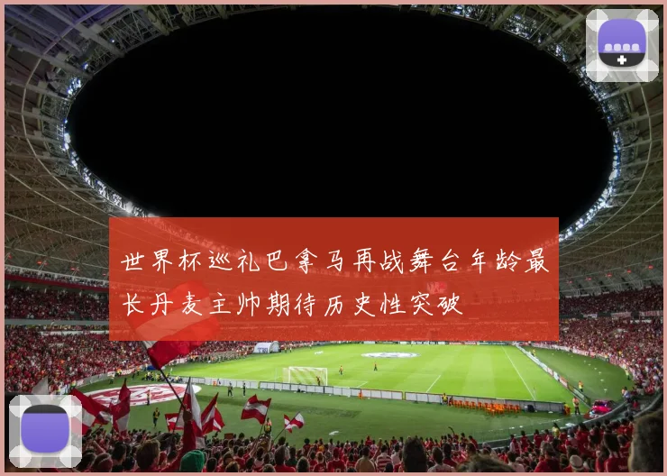 世界杯巡礼巴拿马再战舞台年龄最长丹麦主帅期待历史性突破
