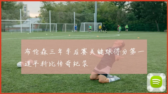 布伦森三年季后赛关键球得分第一追平科比传奇纪录