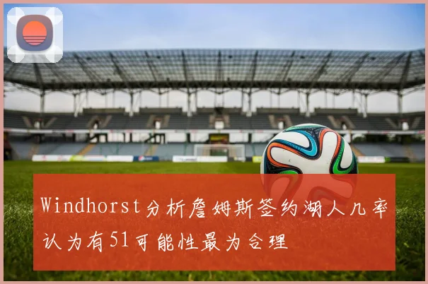 Windhorst分析詹姆斯签约湖人几率认为有51可能性最为合理