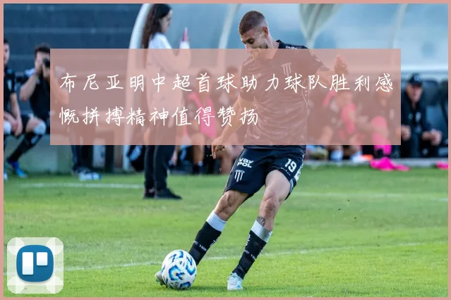布尼亚明中超首球助力球队胜利感慨拼搏精神值得赞扬