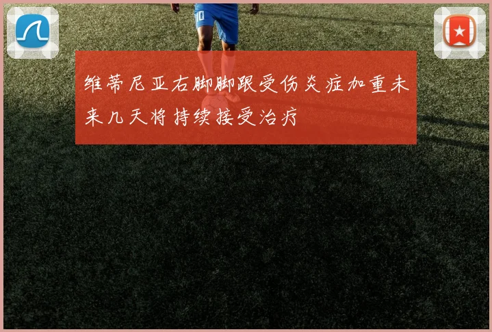 维蒂尼亚右脚脚跟受伤炎症加重未来几天将持续接受治疗