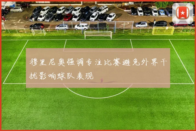 穆里尼奥强调专注比赛避免外界干扰影响球队表现